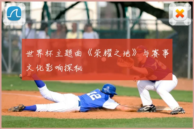 世界杯主题曲《荣耀之地》与赛事文化影响探秘