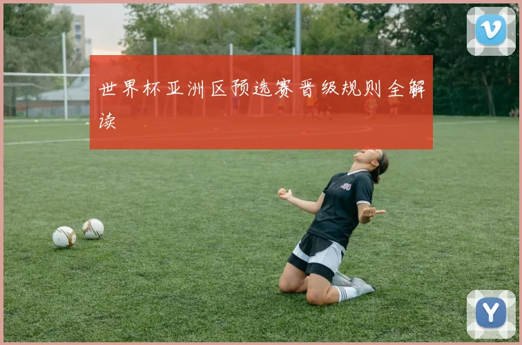 世界杯亚洲区预选赛晋级规则全解读