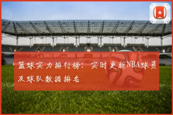 篮球实力排行榜：实时更新NBA球员及球队数据排名