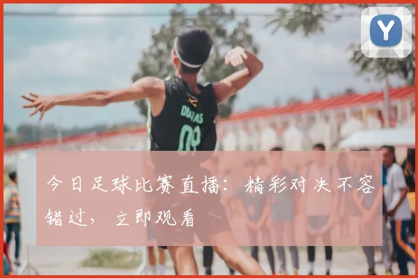 今日足球比赛直播：精彩对决不容错过，立即观看