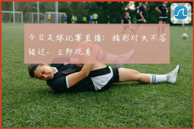 今日足球比赛直播：精彩对决不容错过，立即观看