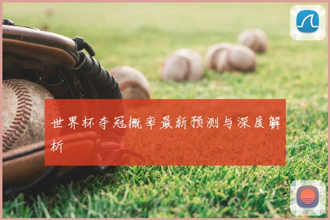 世界杯夺冠概率最新预测与深度解析
