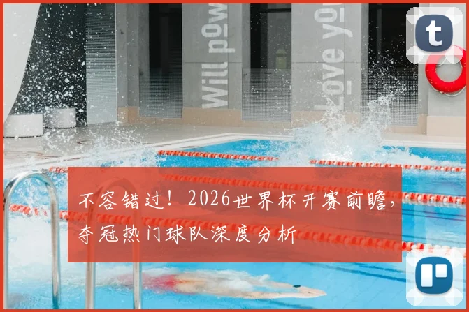 不容错过！2026世界杯开赛前瞻，夺冠热门球队深度分析