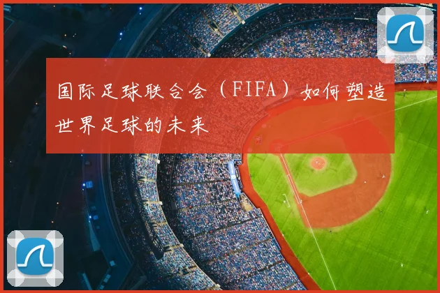 国际足球联合会（FIFA）如何塑造世界足球的未来