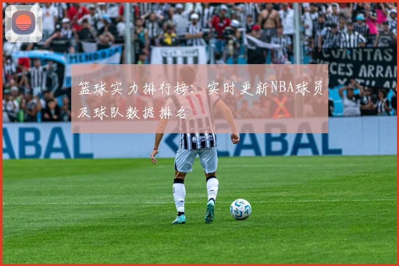 篮球实力排行榜：实时更新NBA球员及球队数据排名