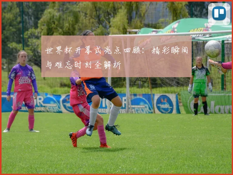 世界杯开幕式亮点回顾：精彩瞬间与难忘时刻全解析