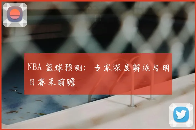 NBA 篮球预测:专家深度解读与明日赛果前瞻