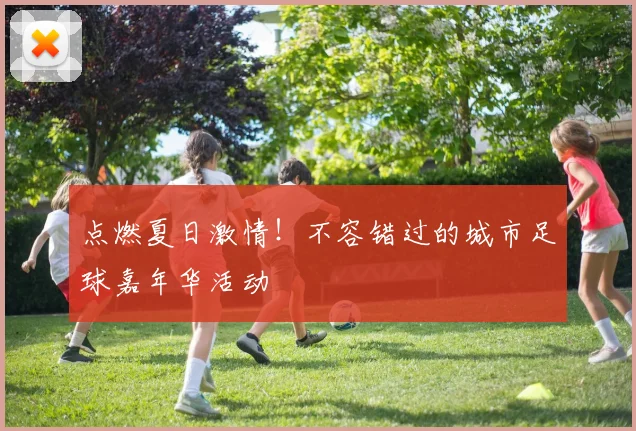 点燃夏日激情！不容错过的城市足球嘉年华活动