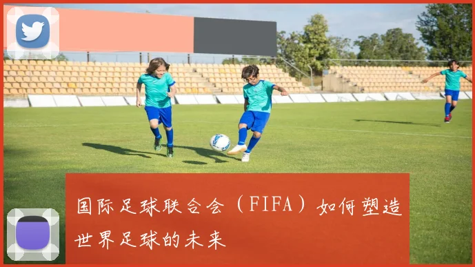 国际足球联合会（FIFA）如何塑造世界足球的未来